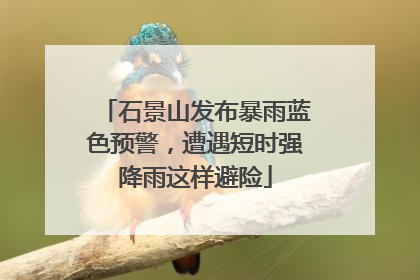 石景山发布暴雨蓝色预警，遭遇短时强降雨这样避险