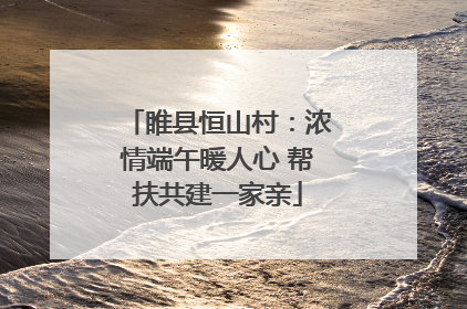 睢县恒山村：浓情端午暖人心 帮扶共建一家亲