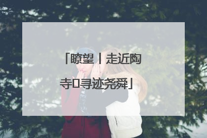 瞭望丨走近陶寺 寻迹尧舜