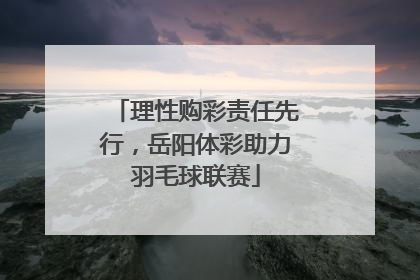 理性购彩责任先行，岳阳体彩助力羽毛球联赛