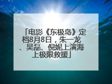 电影《东极岛》定档8月8日，朱一龙、吴磊、倪妮上演海上极限救援