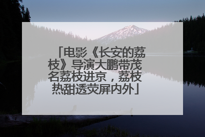 电影《长安的荔枝》导演大鹏带茂名荔枝进京，荔枝热甜透荧屏内外