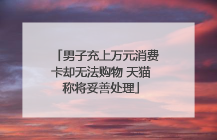男子充上万元消费卡却无法购物 天猫称将妥善处理