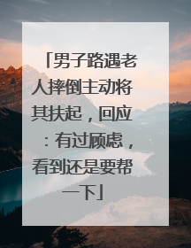 男子路遇老人摔倒主动将其扶起，回应：有过顾虑，看到还是要帮一下