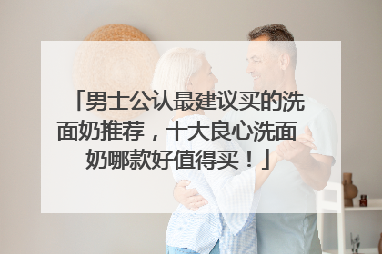 男士公认最建议买的洗面奶推荐，十大良心洗面奶哪款好值得买！