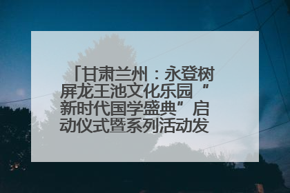 甘肃兰州：永登树屏龙王池文化乐园“新时代国学盛典”启动仪式暨系列活动发布会成功举办