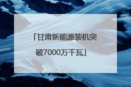 甘肃新能源装机突破7000万千瓦