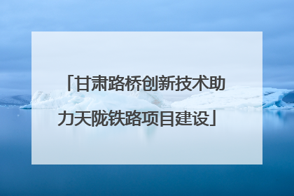 甘肃路桥创新技术助力天陇铁路项目建设