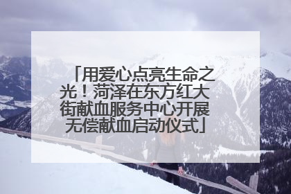 用爱心点亮生命之光！菏泽在东方红大街献血服务中心开展无偿献血启动仪式