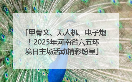 甲骨文、无人机、电子炮！2025年河南省六五环境日主场活动精彩纷呈