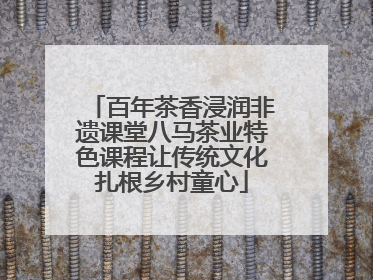 百年茶香浸润非遗课堂八马茶业特色课程让传统文化扎根乡村童心