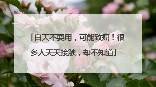 白天不要用，可能致癌！很多人天天接触，却不知道