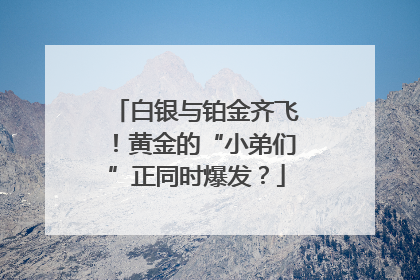 白银与铂金齐飞！黄金的“小弟们”正同时爆发？