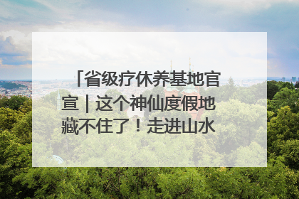 省级疗休养基地官宣｜这个神仙度假地藏不住了！走进山水秘境 开启一场野奢度假之旅！