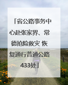 省公路事务中心赴张家界、常德抢险救灾 恢复通行普通公路433处