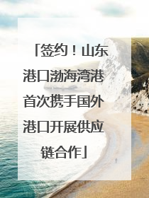 签约！山东港口渤海湾港首次携手国外港口开展供应链合作
