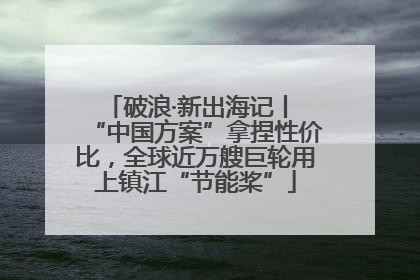 破浪·新出海记丨 “中国方案”拿捏性价比，全球近万艘巨轮用上镇江“节能桨”