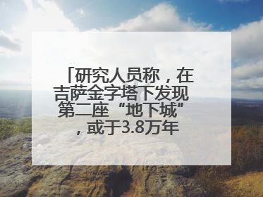 研究人员称，在吉萨金字塔下发现第二座“地下城”，或于3.8万年前建造