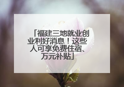 福建三地就业创业利好消息！这些人可享免费住宿、万元补贴