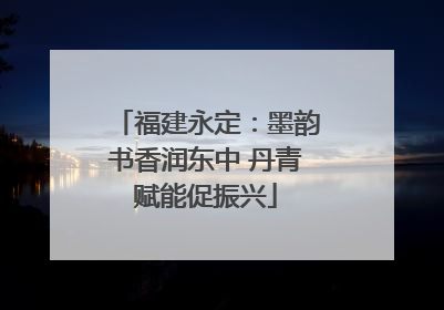 福建永定：墨韵书香润东中 丹青赋能促振兴