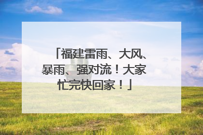 福建雷雨、大风、暴雨、强对流！大家忙完快回家！