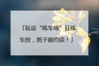 私设“练车场”狂练车技，男子被约谈！