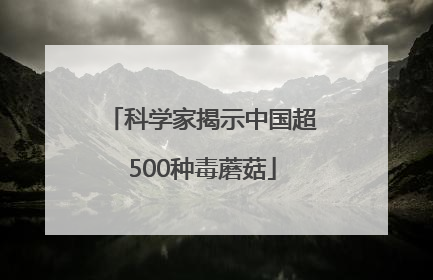 科学家揭示中国超500种毒蘑菇