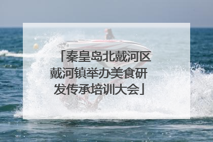 秦皇岛北戴河区戴河镇举办美食研发传承培训大会