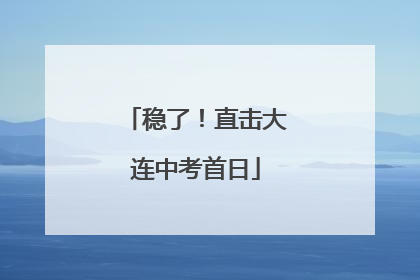 稳了！直击大连中考首日