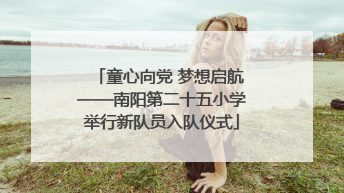 童心向党 梦想启航——南阳第二十五小学举行新队员入队仪式