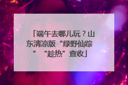 端午去哪儿玩？山东清凉版“绿野仙踪”“趁热”查收
