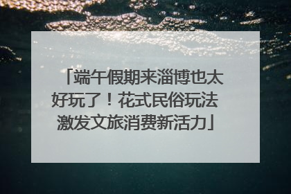 端午假期来淄博也太好玩了！花式民俗玩法激发文旅消费新活力