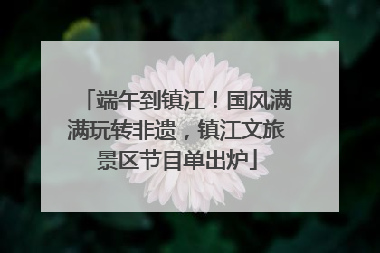 端午到镇江！国风满满玩转非遗，镇江文旅景区节目单出炉