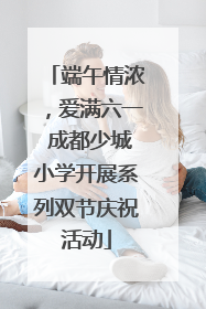 端午情浓，爱满六一 成都少城小学开展系列双节庆祝活动