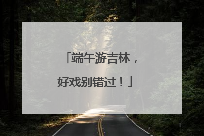 端午游吉林，好戏别错过！