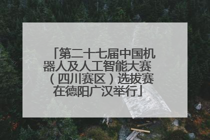 第二十七届中国机器人及人工智能大赛（四川赛区）选拔赛在德阳广汉举行