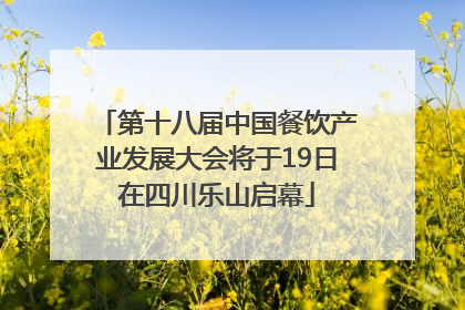 第十八届中国餐饮产业发展大会将于19日在四川乐山启幕