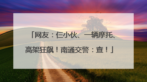 网友：仨小伙、一辆摩托、高架狂飙！南通交警：查！