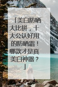 美白防晒大比拼，十大公认好用的防晒霜！哪款才是真美白神器？
