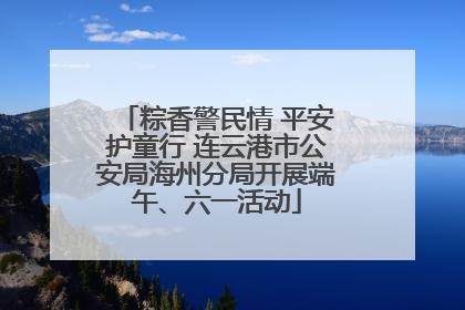 粽香警民情 平安护童行 连云港市公安局海州分局开展端午、六一活动