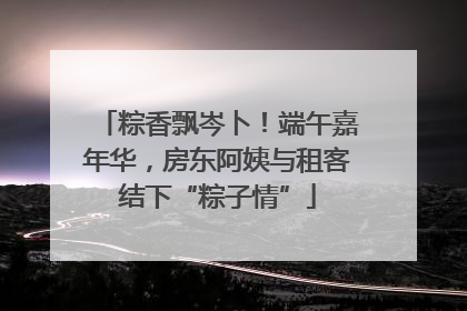 粽香飘岑卜！端午嘉年华，房东阿姨与租客结下“粽子情”