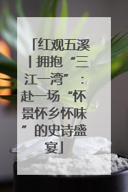 红观五溪丨拥抱“三江一湾”：赴一场“怀景怀乡怀味”的史诗盛宴