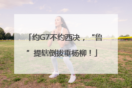 约G7不约西决，“鲁”提辖倒拔垂杨柳！