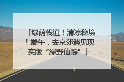绿荫栈道！清凉秘境！端午，去京郊遇见现实版“绿野仙踪”