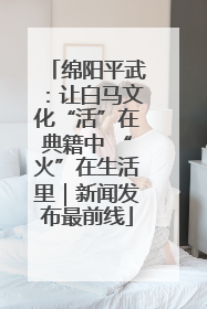 绵阳平武：让白马文化“活”在典籍中 “火”在生活里｜新闻发布最前线