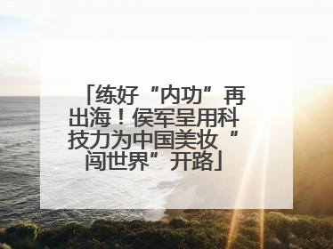 练好“内功”再出海！侯军呈用科技力为中国美妆“闯世界”开路