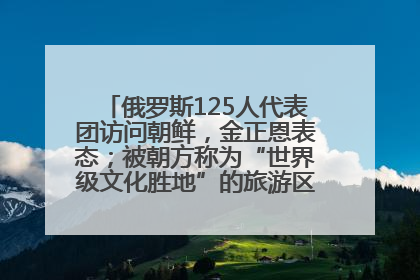 俄罗斯125人代表团访问朝鲜，金正恩表态；被朝方称为“世界级文化胜地”的旅游区，将首次接待俄游客
