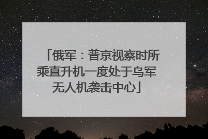 俄军：普京视察时所乘直升机一度处于乌军无人机袭击中心
