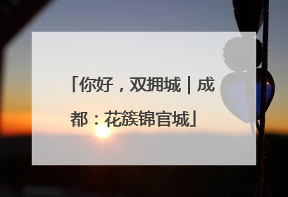 你好，双拥城｜成都：花簇锦官城
