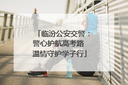 临汾公安交警：警心护航高考路 温情守护学子行